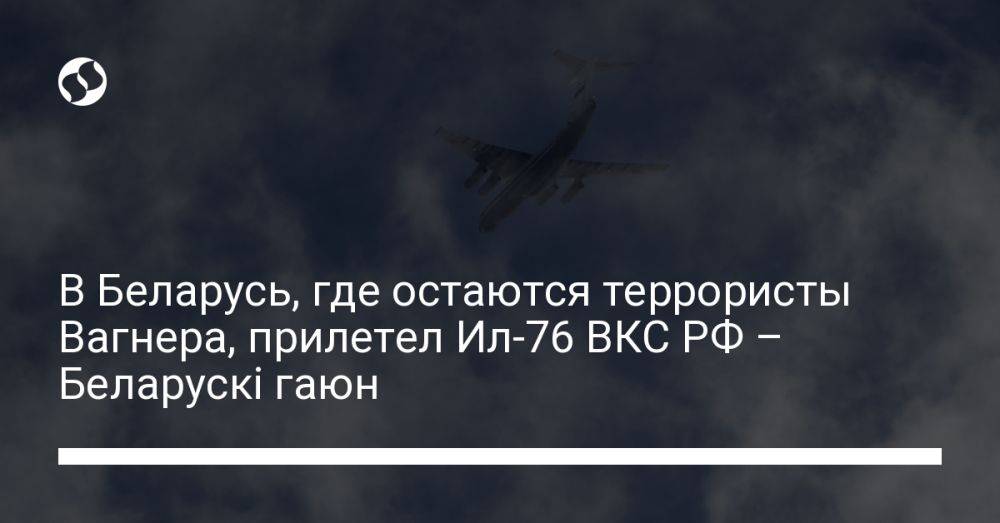 В Беларусь, где остаются террористы Вагнера, прилетел Ил-76 ВКС РФ – Беларускі гаюн