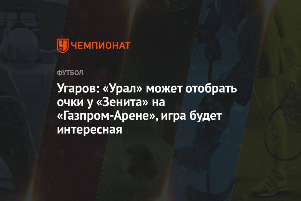 Угаров: «Урал» может отобрать очки у «Зенита» на «Газпром-Арене», игра будет интересная