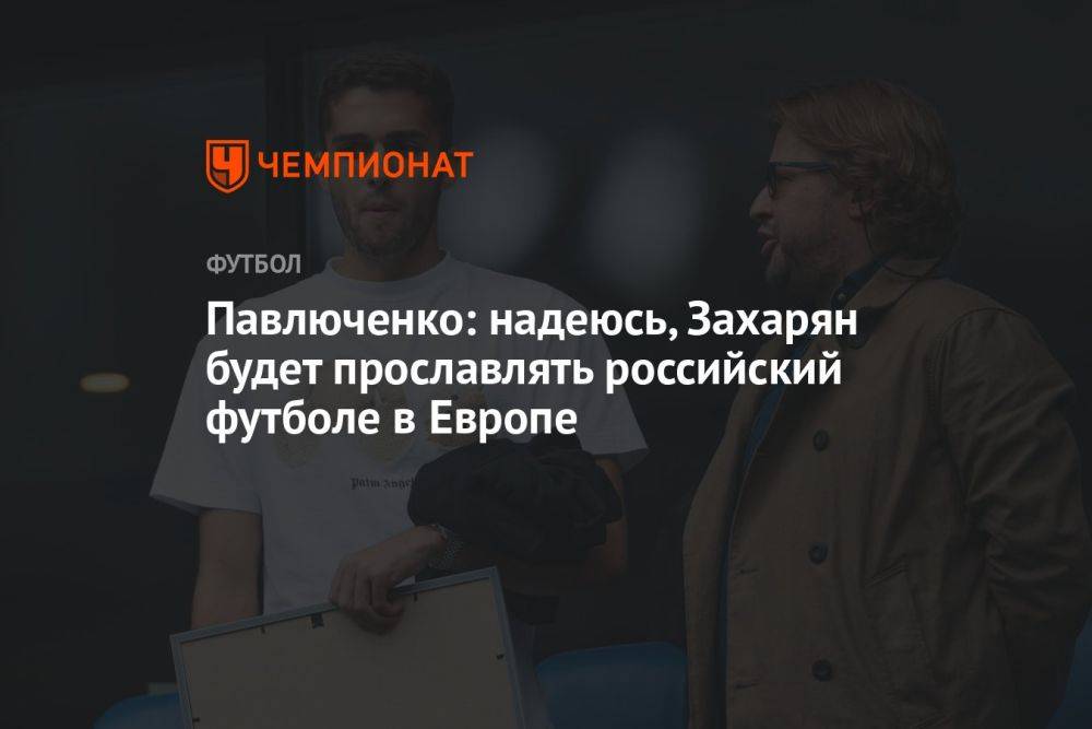 Павлюченко: надеюсь, Захарян будет прославлять российский футбол в Европе
