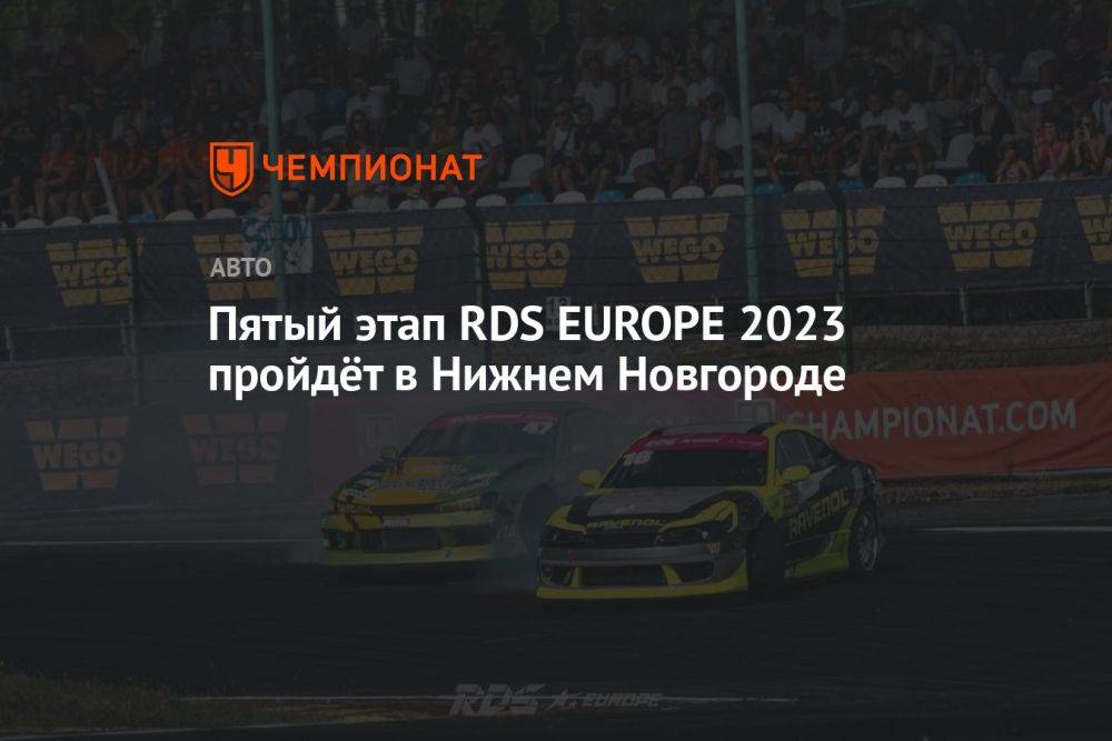 Пятый этап RDS EUROPE 2023 пройдёт в Нижнем Новгороде