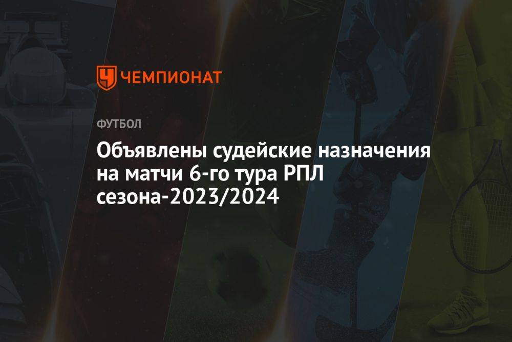 Объявлены судейские назначения на матчи 6-го тура РПЛ сезона-2023/2024