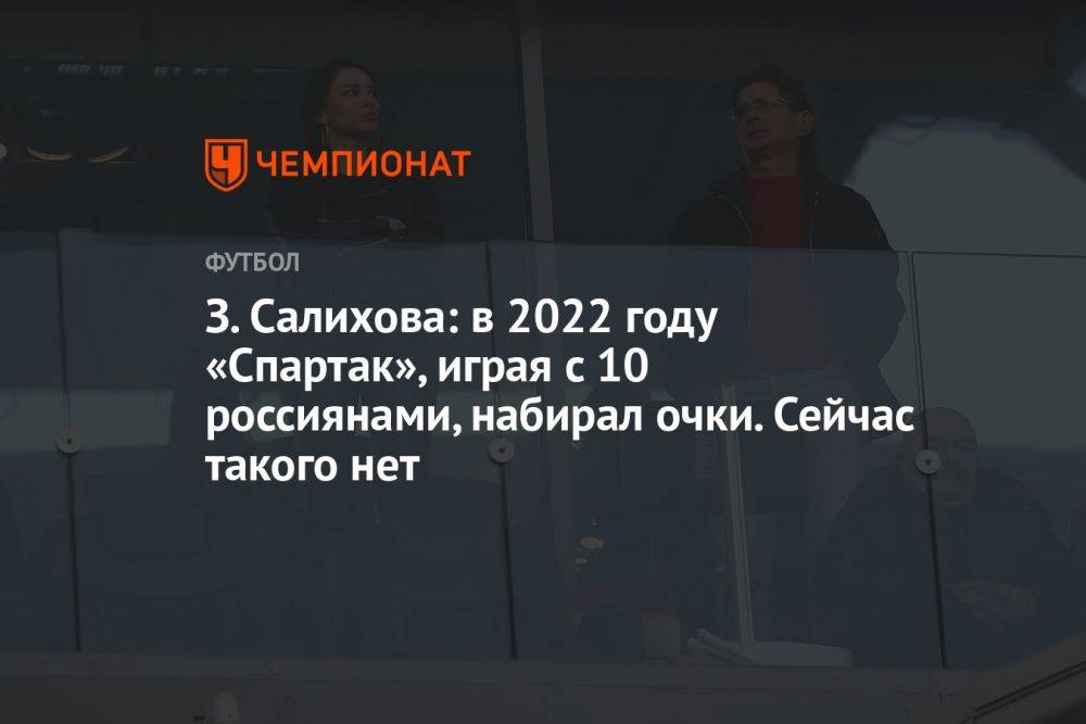 З. Салихова: в 2022 году «Спартак», играя с 10 россиянами, набирал очки. Сейчас такого нет