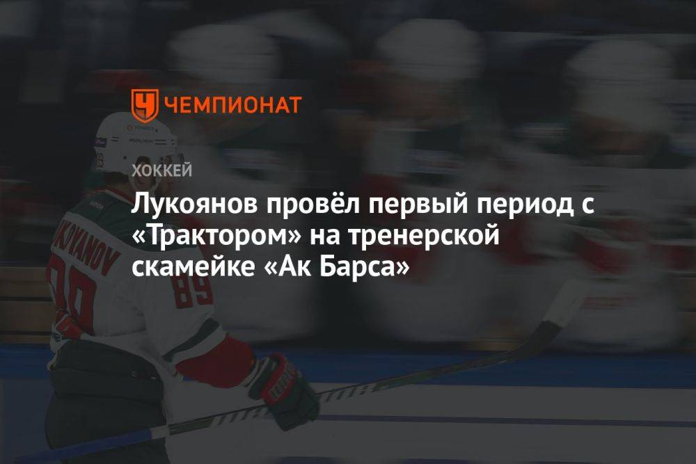 Лукоянов провёл первый период с «Трактором» на тренерской скамейке «Ак Барса»