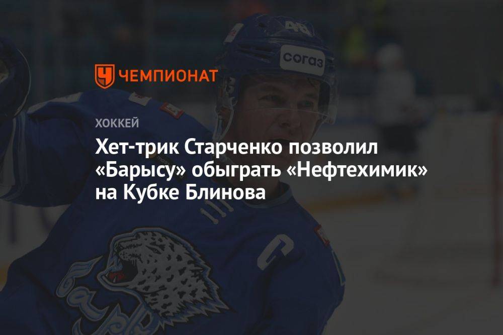 Хет-трик Старченко позволил «Барысу» обыграть «Нефтехимик» на Кубке Блинова
