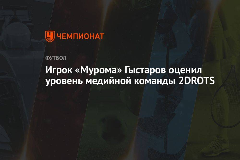 Игрок «Мурома» Гыстаров оценил уровень медийной команды 2DROTS