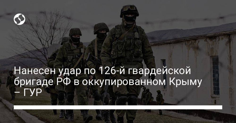 Нанесен удар по 126-й гвардейской бригаде РФ в оккупированном Крыму – ГУР