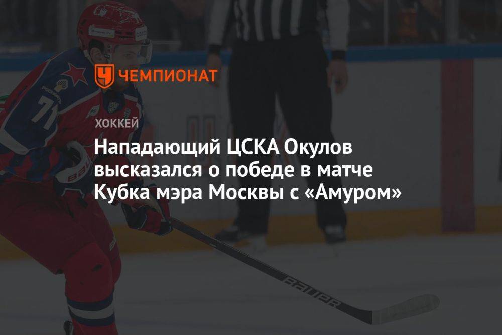 Нападающий ЦСКА Окулов высказался о победе в матче Кубка мэра Москвы с «Амуром»
