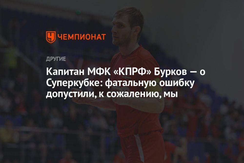 Капитан МФК «КПРФ» Бурков — о Суперкубке: фатальную ошибку допустили, к сожалению, мы