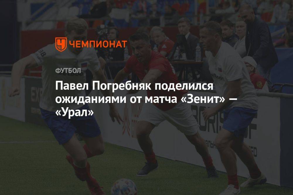 Павел Погребняк поделился ожиданиями от матча «Зенит» — «Урал»