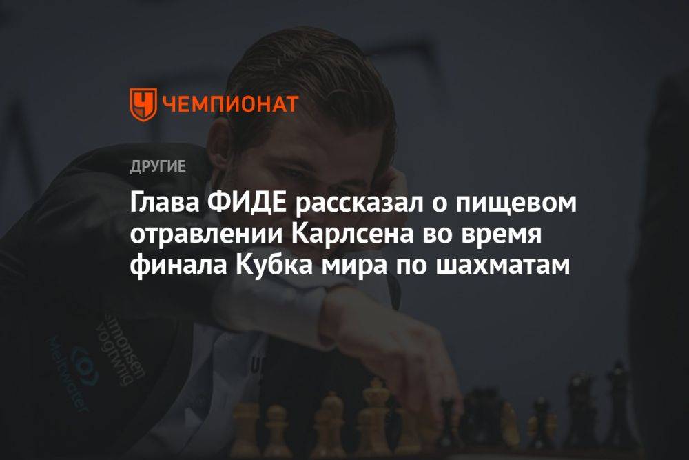 Глава ФИДЕ рассказал о пищевом отравлении Карлсена во время финала Кубка мира по шахматам