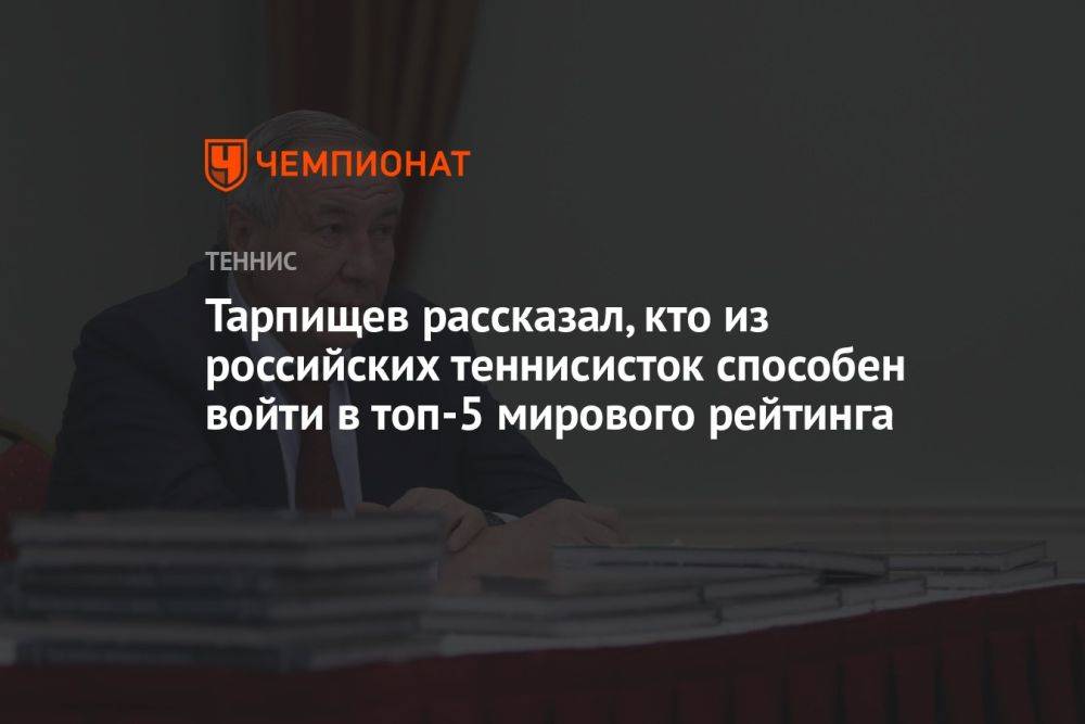 Тарпищев рассказал, кто из российских теннисисток способен войти в топ-5 мирового рейтинга