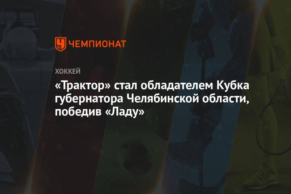 «Трактор» стал обладателем Кубка губернатора Челябинской области, победив «Ладу»