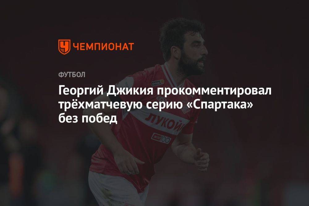 Георгий Джикия прокомментировал трёхматчевую серию «Спартака» без побед