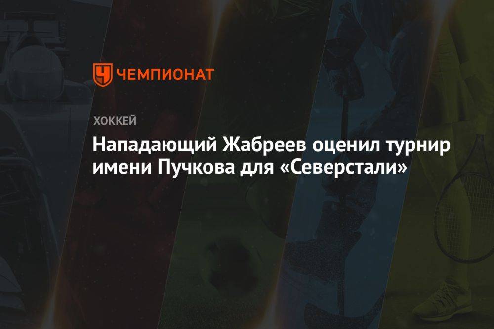 Нападающий Жабреев оценил турнир имени Пучкова для «Северстали»