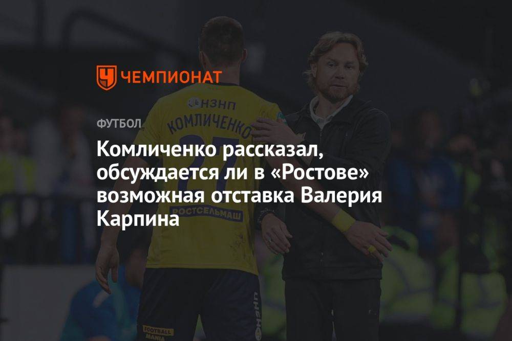 Комличенко рассказал, обсуждается ли в «Ростове» возможная отставка Валерия Карпина