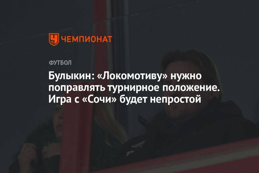 Булыкин: «Локомотиву» нужно поправлять турнирное положение. Игра с «Сочи» будет непростой