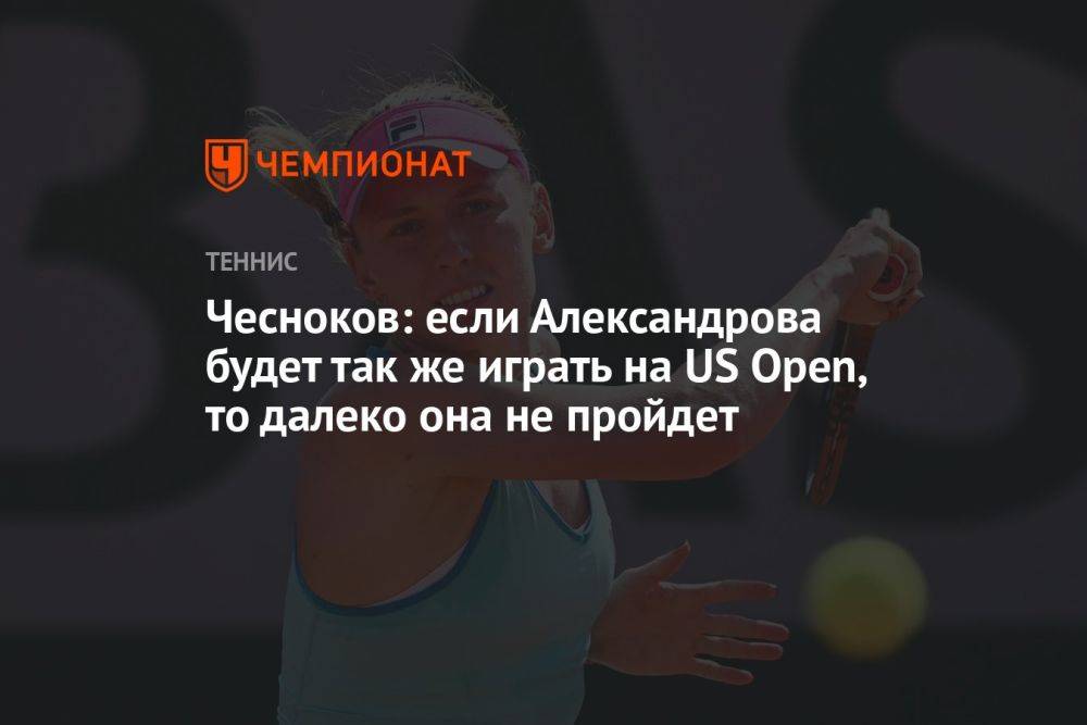 Чесноков: если Александрова будет так же играть на US Open, то далеко она не пройдет