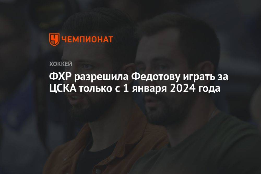 ФХР разрешила Федотову играть за ЦСКА только с 1 января 2024 года