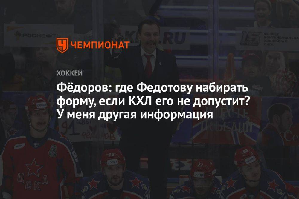 Фёдоров: где Федотову набирать форму, если КХЛ его не допустит? У меня другая информация