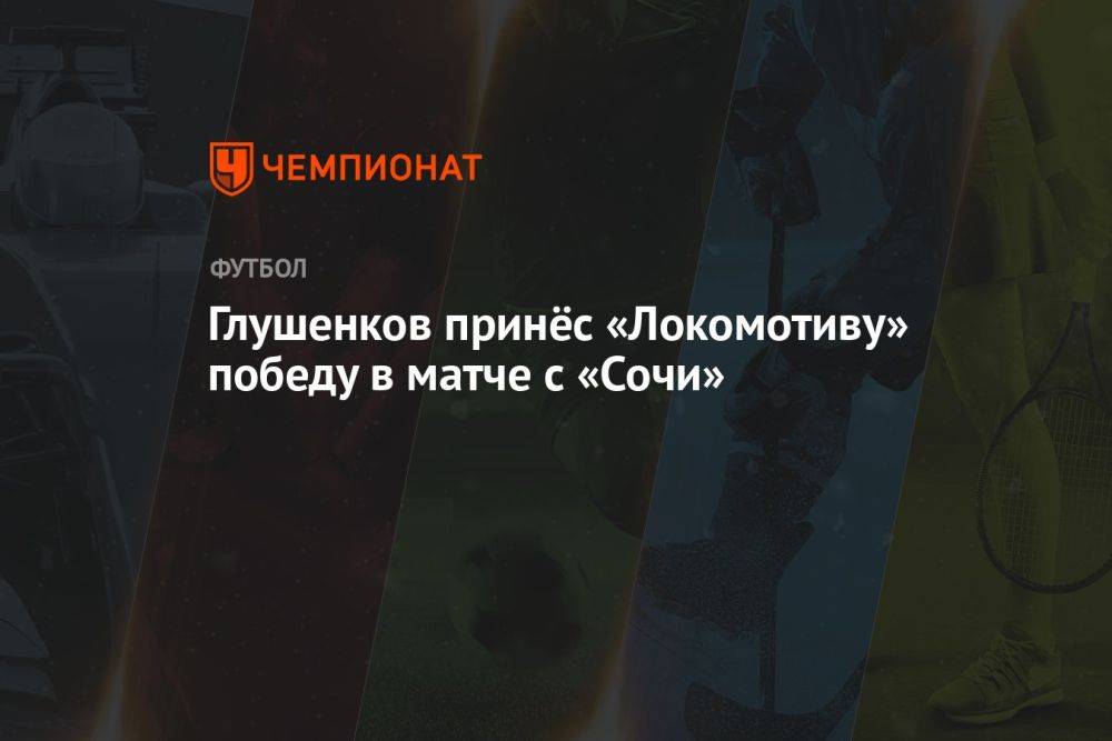 Глушенков принёс «Локомотиву» победу в матче с «Сочи»
