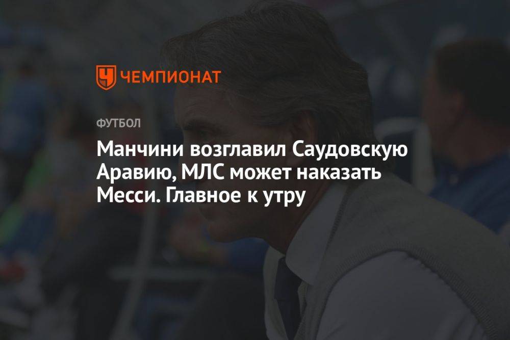 Манчини возглавил Саудовскую Аравию, МЛС может наказать Месси. Главное к утру