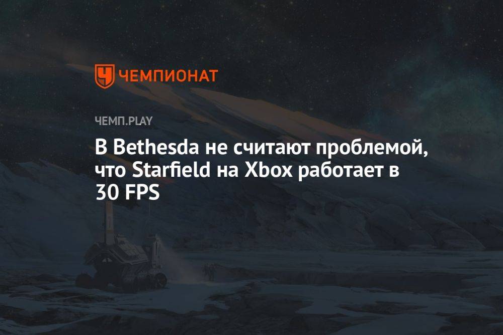 В Bethesda не считают проблемой, что Starfield на Xbox работает в 30 FPS