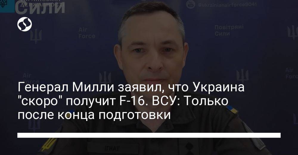 Генерал Милли заявил, что Украина "скоро" получит F-16. ВСУ: Только после конца подготовки