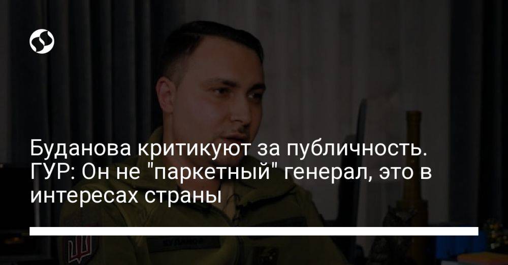 Буданова критикуют за публичность. ГУР: Он не "паркетный" генерал, это в интересах страны