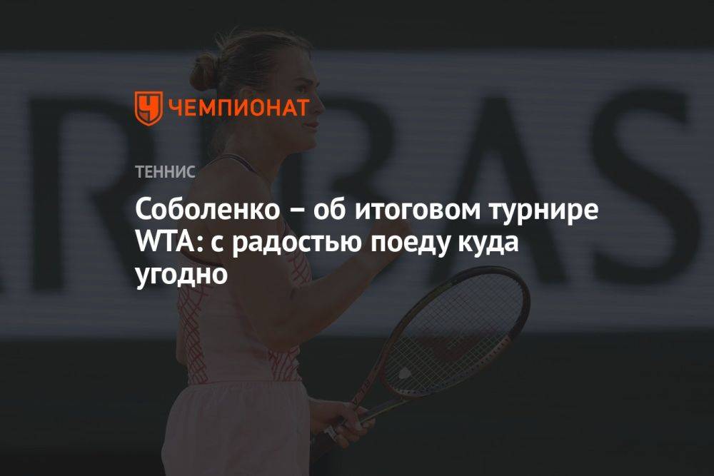 Соболенко – об итоговом турнире WTA: с радостью поеду куда угодно