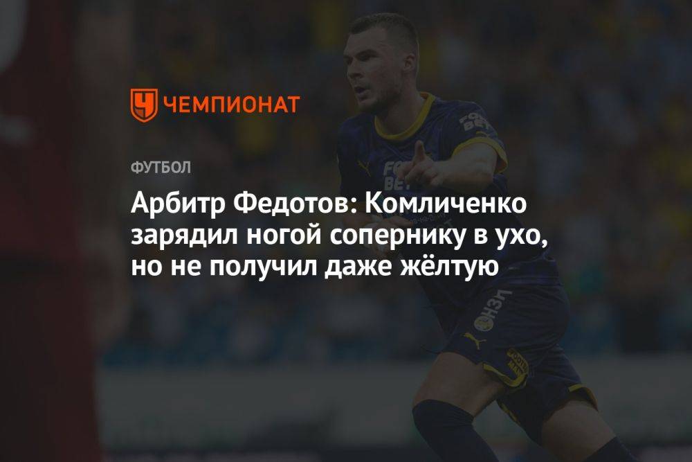 Арбитр Федотов: Комличенко зарядил ногой сопернику в ухо, но не получил даже жёлтую