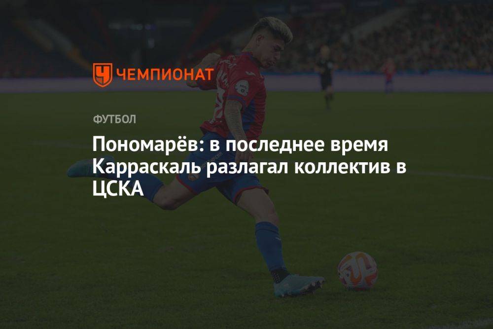 Пономарёв: в последнее время Карраскаль разлагал коллектив в ЦСКА