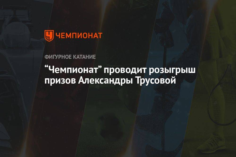 «Чемпионат» проводит розыгрыш призов Александры Трусовой