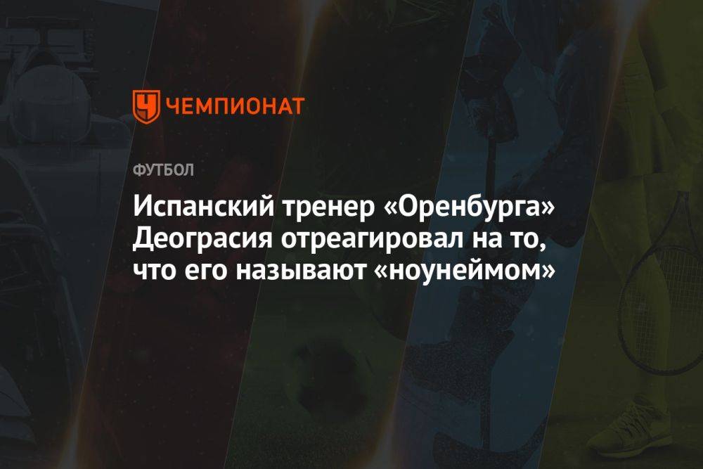 Испанский тренер «Оренбурга» Деограсия отреагировал на то, что его называют «ноунеймом»