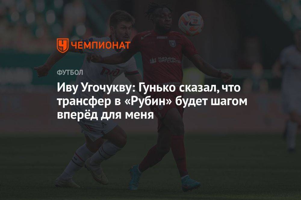 Иву Угочукву: Гунько сказал, что трансфер в «Рубин» будет шагом вперёд для меня