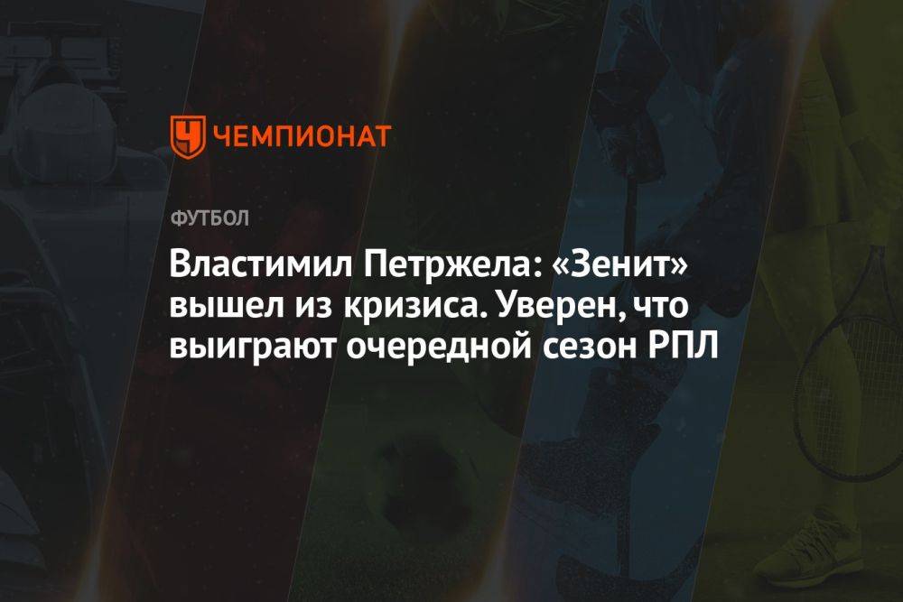 Властимил Петржела: «Зенит» вышел из кризиса. Уверен, что выиграют очередной сезон РПЛ