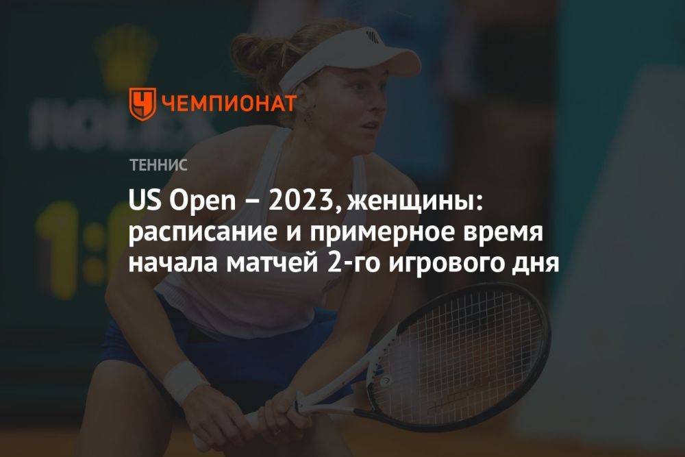 US Open — 2023, женщины: расписание и примерное время начала матчей 2-го игрового дня
