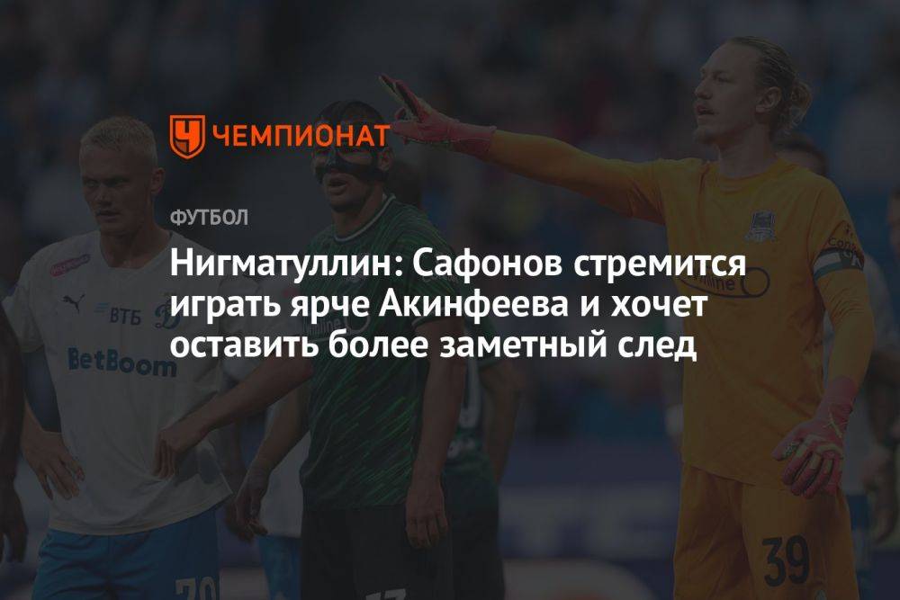 Нигматуллин: Сафонов стремится играть ярче Акинфеева и хочет оставить более заметный след