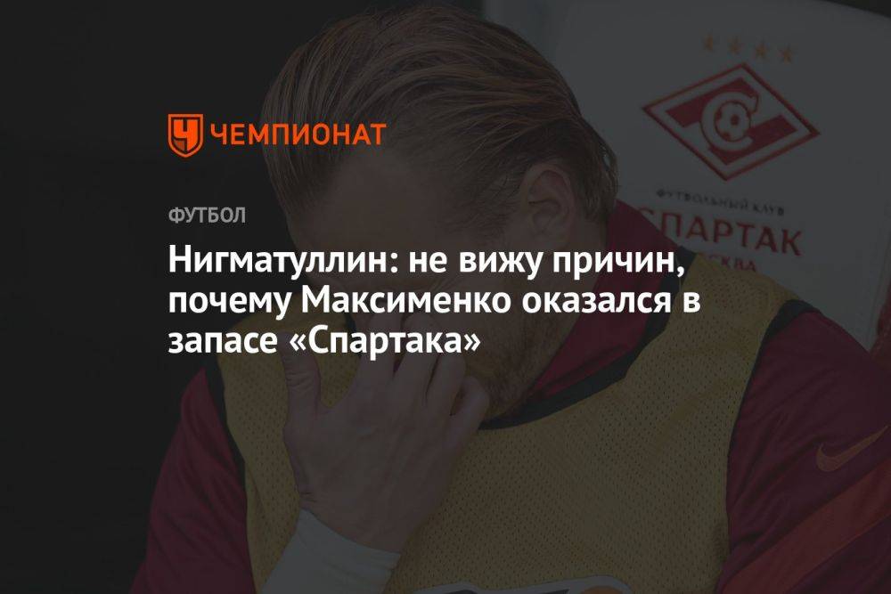 Нигматуллин: не вижу причин, почему Максименко оказался в запасе «Спартака»