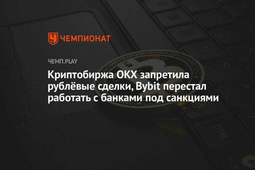 Криптобиржа OKX запретила рублёвые сделки, Bybit перестал работать с банками под санкциями