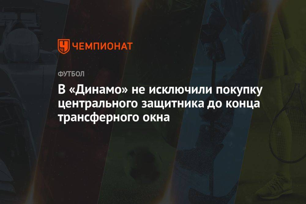В «Динамо» не исключили покупку центрального защитника до конца трансферного окна