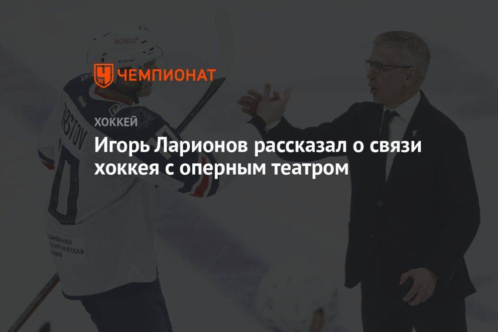 Игорь Ларионов рассказал о связи хоккея с оперным театром