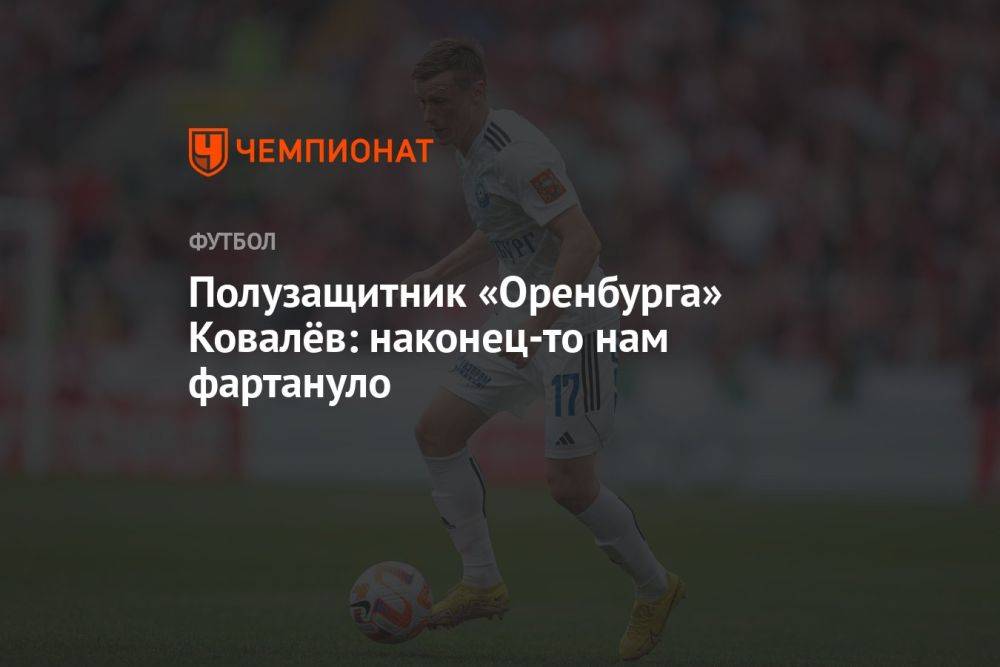 Полузащитник «Оренбурга» Ковалёв: наконец-то нам фартануло
