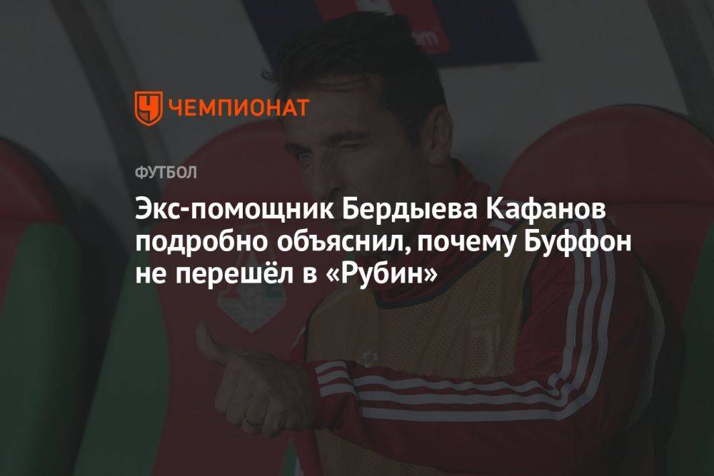 Экс-помощник Бердыева Кафанов подробно объяснил, почему Буффон не перешёл в «Рубин»