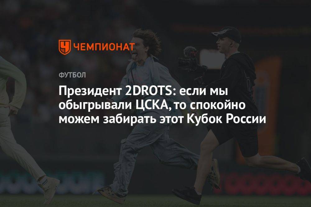 Президент 2DROTS: если мы обыгрывали ЦСКА, то спокойно можем забирать этот Кубок России