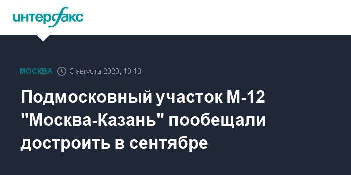 Подмосковный участок М-12 "Москва-Казань" пообещали достроить в сентябре