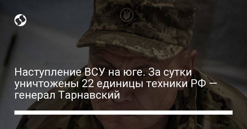 Наступление ВСУ на юге. За сутки уничтожены 22 единицы техники РФ — генерал Тарнавский