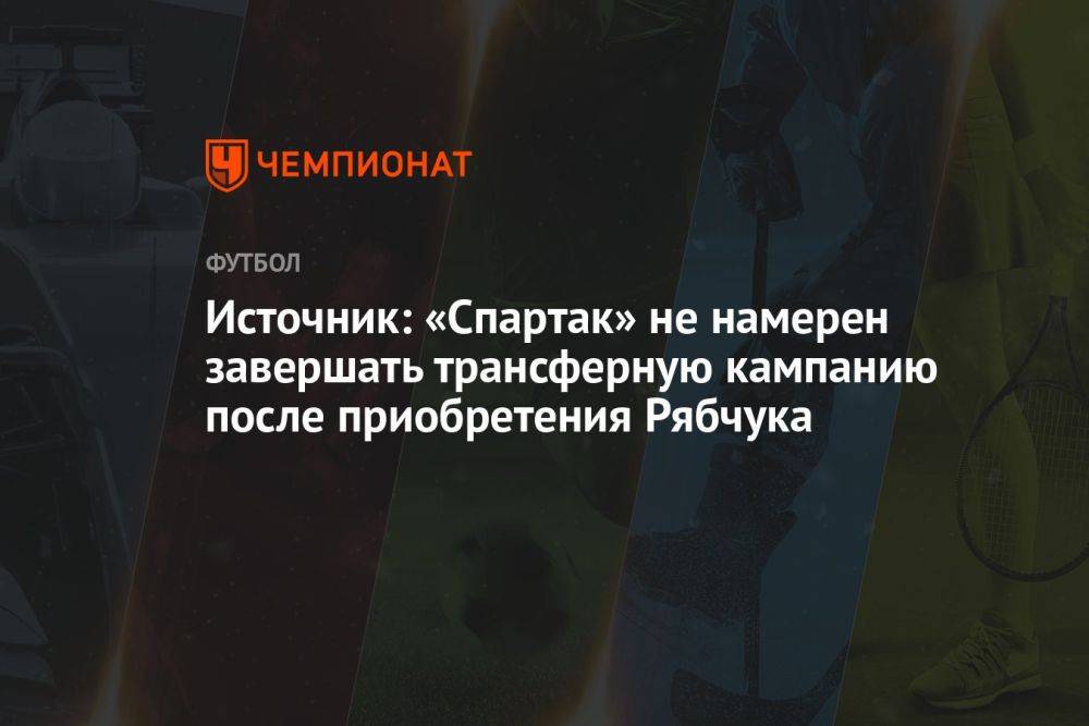 Источник: «Спартак» не намерен завершать трансферную кампанию после приобретения Рябчука