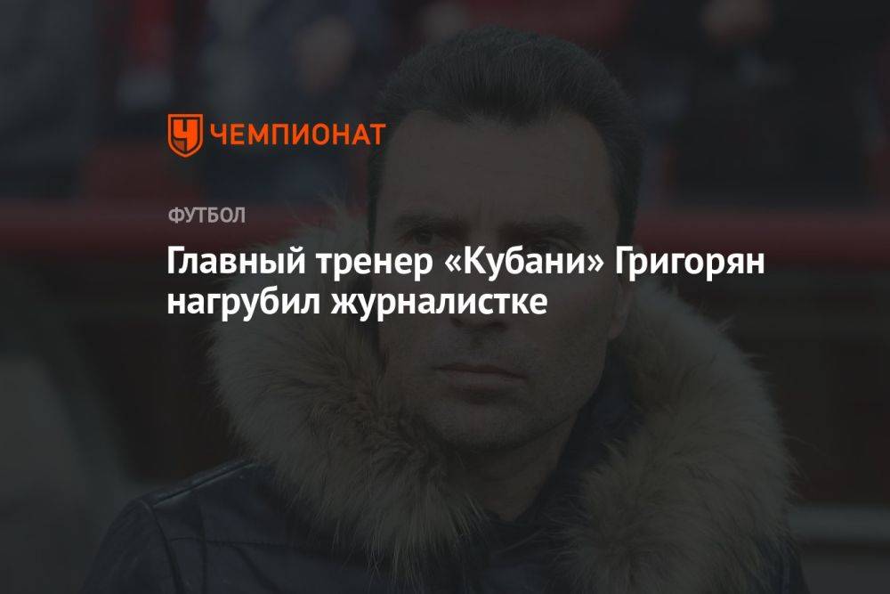 Главный тренер «Кубани» Григорян нагрубил журналистке