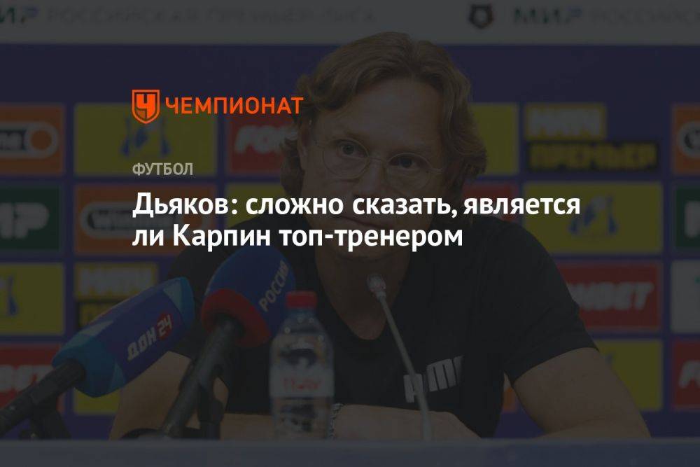 Дьяков: сложно сказать, является ли Карпин топ-тренером