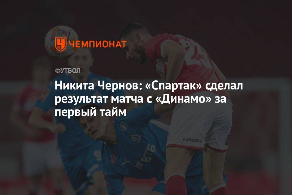 Никита Чернов: «Спартак» сделал результат матча с «Динамо» за первый тайм
